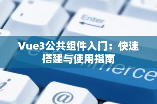 Vue3公共组件入门：快速搭建与使用指南