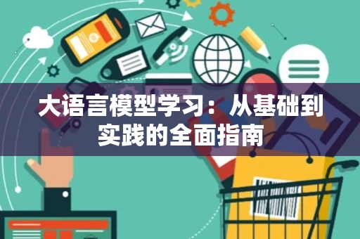 大语言模型学习：从基础到实践的全面指南