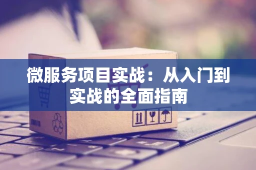 微服务项目实战：从入门到实战的全面指南