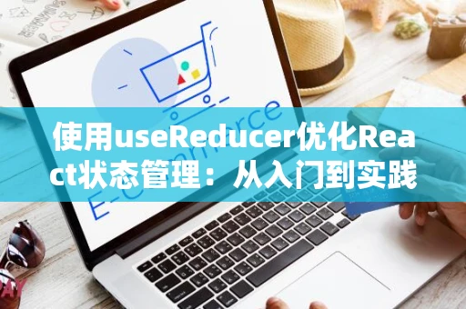 使用useReducer优化React状态管理：从入门到实践