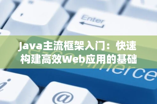 Java主流框架入门：快速构建高效Web应用的基础