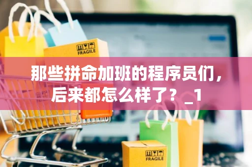 那些拼命加班的程序员们,后来都怎么样了?_1 那些拼命加班的程序员们,后来都怎么样了?_1