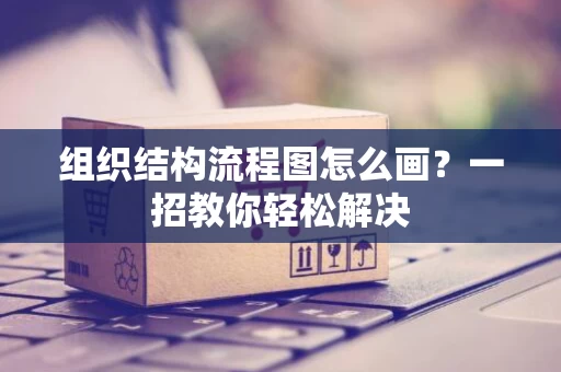 组织结构流程图怎么画？一招教你轻松解决