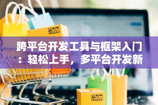 跨平台开发工具与框架入门：轻松上手，多平台开发新体验