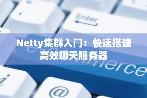 Netty集群入门：快速搭建高效聊天服务器