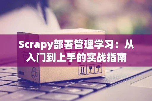 Scrapy部署管理学习：从入门到上手的实战指南