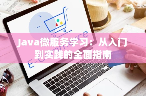 Java微服务学习：从入门到实践的全面指南