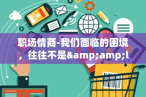 职场情商-我们面临的困境，往往不是&amp;ldquo;程序问题&amp;rdquo;