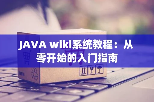 JAVA wiki系统教程:从零开始的入门指南 JAVA wiki系统教程:从零开始的入门指南