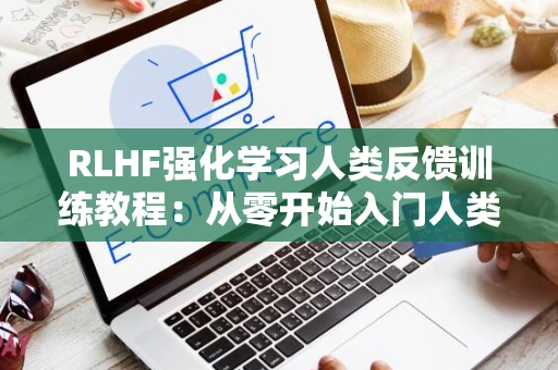 RLHF强化学习人类反馈训练教程：从零开始入门人类反馈强化学习在自然语言处理领域的应用