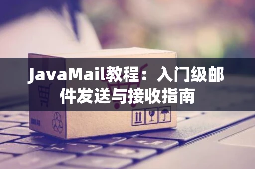 JavaMail教程：入门级邮件发送与接收指南