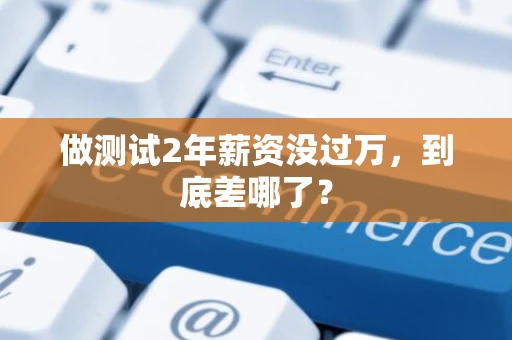 做测试2年薪资没过万,到底差哪了? 做测试2年薪资没过万,到底差哪了?