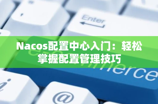 Nacos配置中心入门:轻松掌握配置管理技巧 Nacos配置中心入门:轻松掌握配置管理技巧