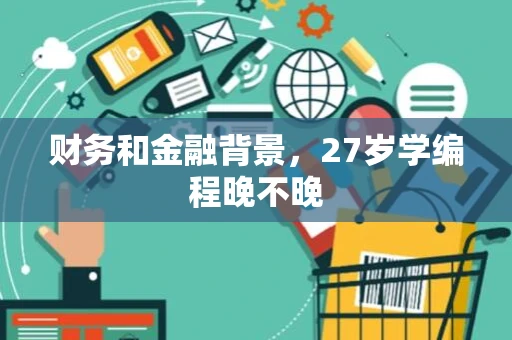 财务和金融背景,27岁学编程晚不晚 财务和金融背景,27岁学编程晚不晚