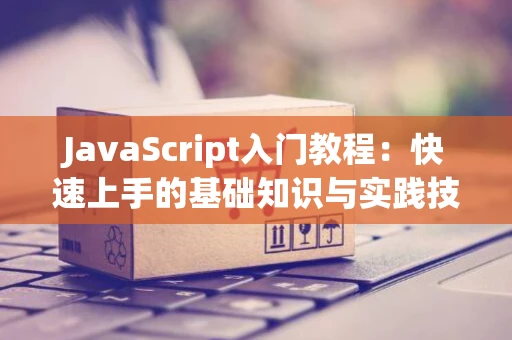 JavaScript入门教程:快速上手的基础知识与实践技巧 JavaScript入门教程:快速上手的基础知识与实践技巧