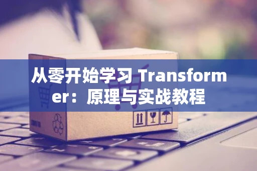 从零开始学习 Transformer：原理与实战教程