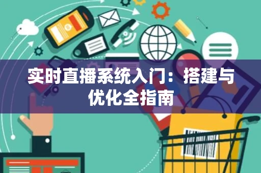 实时直播系统入门：搭建与优化全指南