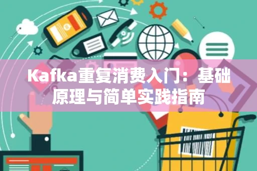 Kafka重复消费入门：基础原理与简单实践指南