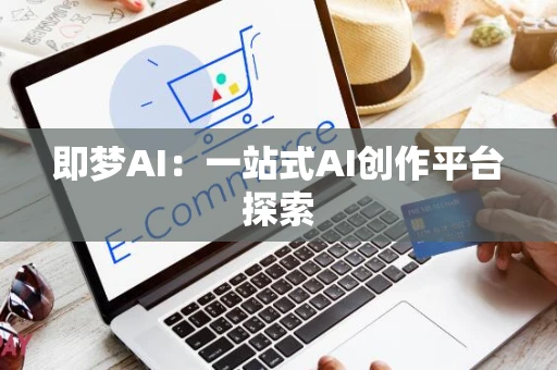 即梦AI：一站式AI创作平台探索