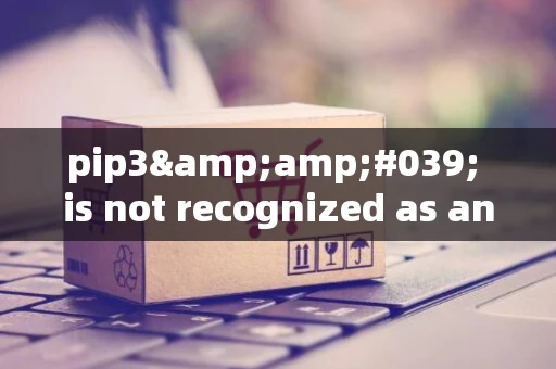 pip3&amp;#039; is not recognized as an internal or external command