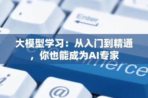 大模型学习：从入门到精通，你也能成为AI专家