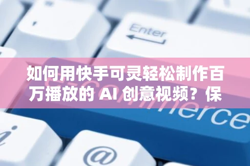 如何用快手可灵轻松制作百万播放的 AI 创意视频？保姆级新入门教程
