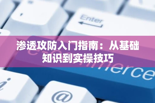 渗透攻防入门指南：从基础知识到实操技巧