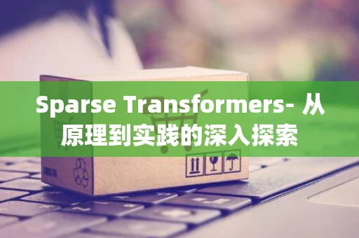 Sparse Transformers- 从原理到实践的深入探索