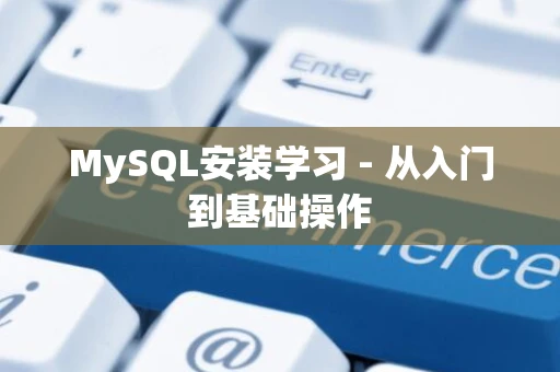 MySQL安装学习 - 从入门到基础操作