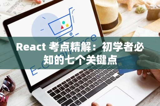 React 考点精解：初学者必知的七个关键点