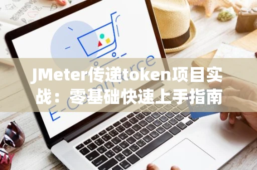 JMeter传递token项目实战：零基础快速上手指南