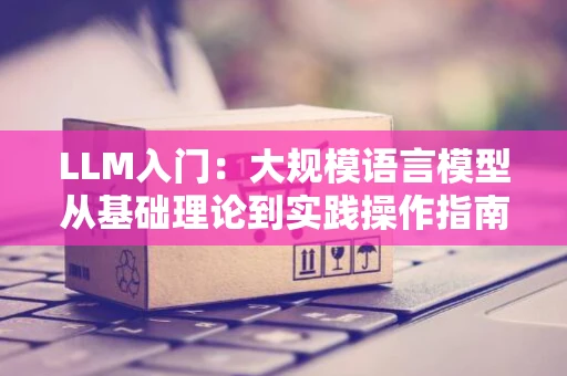 LLM入门：大规模语言模型从基础理论到实践操作指南