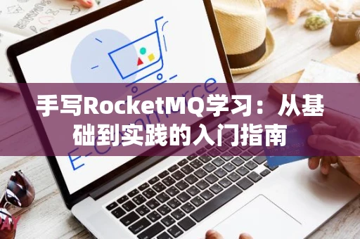 手写RocketMQ学习：从基础到实践的入门指南