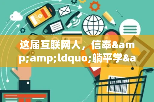 这届互联网人，信奉&amp;ldquo;躺平学&amp;rdquo;