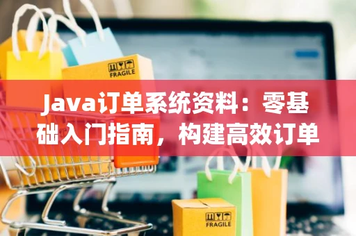 Java订单系统资料：零基础入门指南，构建高效订单处理流程