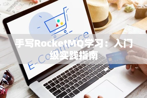 手写RocketMQ学习：入门级实践指南