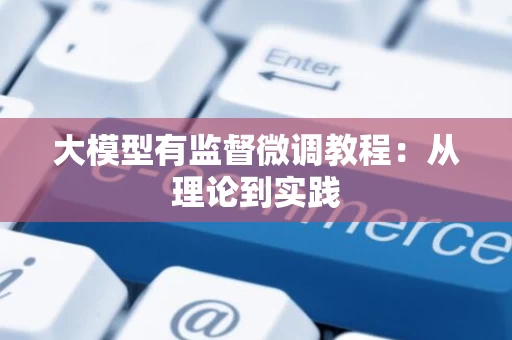 大模型有监督微调教程：从理论到实践