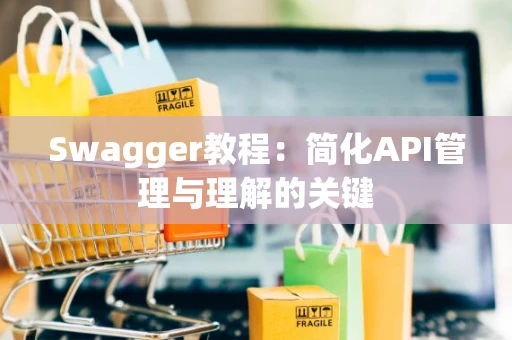Swagger教程：简化API管理与理解的关键