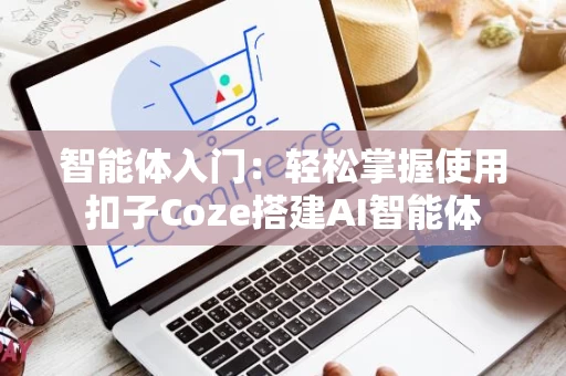 智能体入门：轻松掌握使用扣子Coze搭建AI智能体