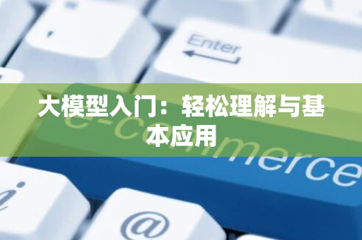 大模型入门：轻松理解与基本应用
