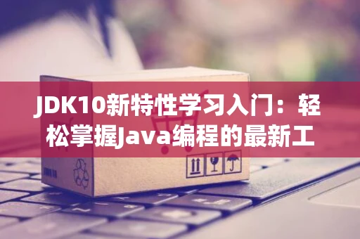 JDK10新特性学习入门：轻松掌握Java编程的最新工具