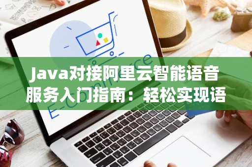 Java对接阿里云智能语音服务入门指南：轻松实现语音识别与合成
