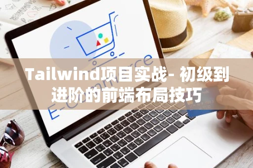 Tailwind项目实战- 初级到进阶的前端布局技巧