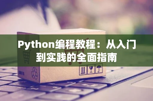 Python编程教程:从入门到实践的全面指南 Python编程教程:从入门到实践的全面指南