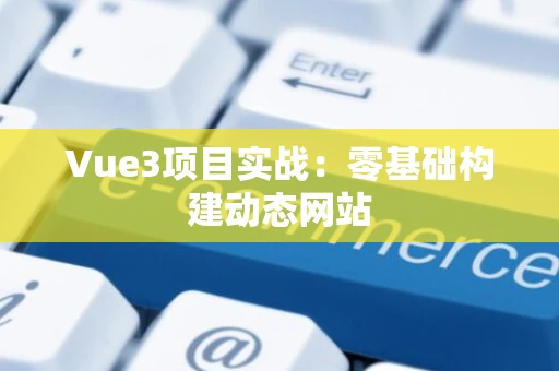 Vue3项目实战：零基础构建动态网站