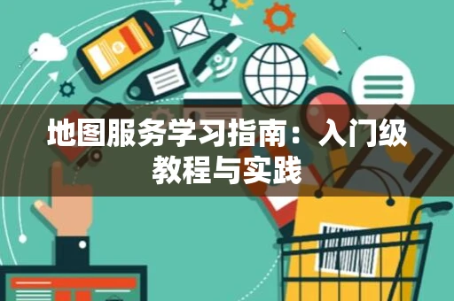 地图服务学习指南:入门级教程与实践 地图服务学习指南:入门级教程与实践