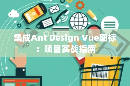集成Ant Design Vue图标:项目实战指南 集成Ant Design Vue图标:项目实战指南