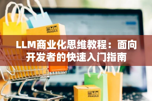 LLM商业化思维教程:面向开发者的快速入门指南 LLM商业化思维教程:面向开发者的快速入门指南
