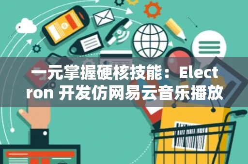 一元掌握硬核技能：Electron 开发仿网易云音乐播放器