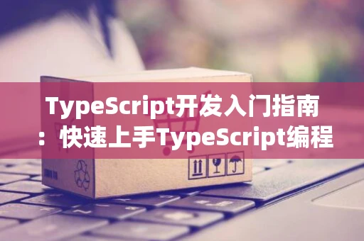 TypeScript开发入门指南:快速上手TypeScript编程 TypeScript开发入门指南:快速上手TypeScript编程